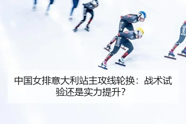 中国女排意大利站主攻线轮换：战术试验还是实力提升？