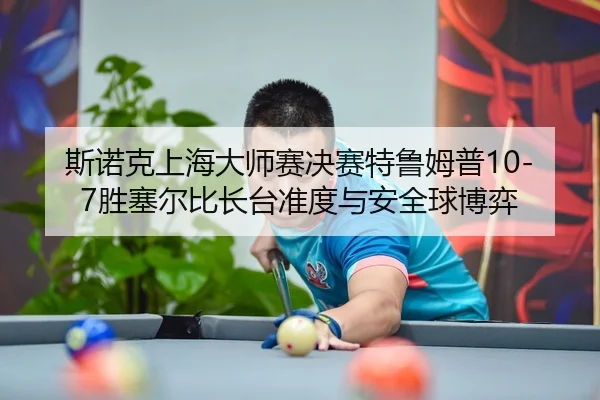 斯诺克上海大师赛决赛特鲁姆普10-7胜塞尔比长台准度与安全球博弈